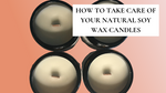 Candle Care 102 - How to care for your natural soy wax candles